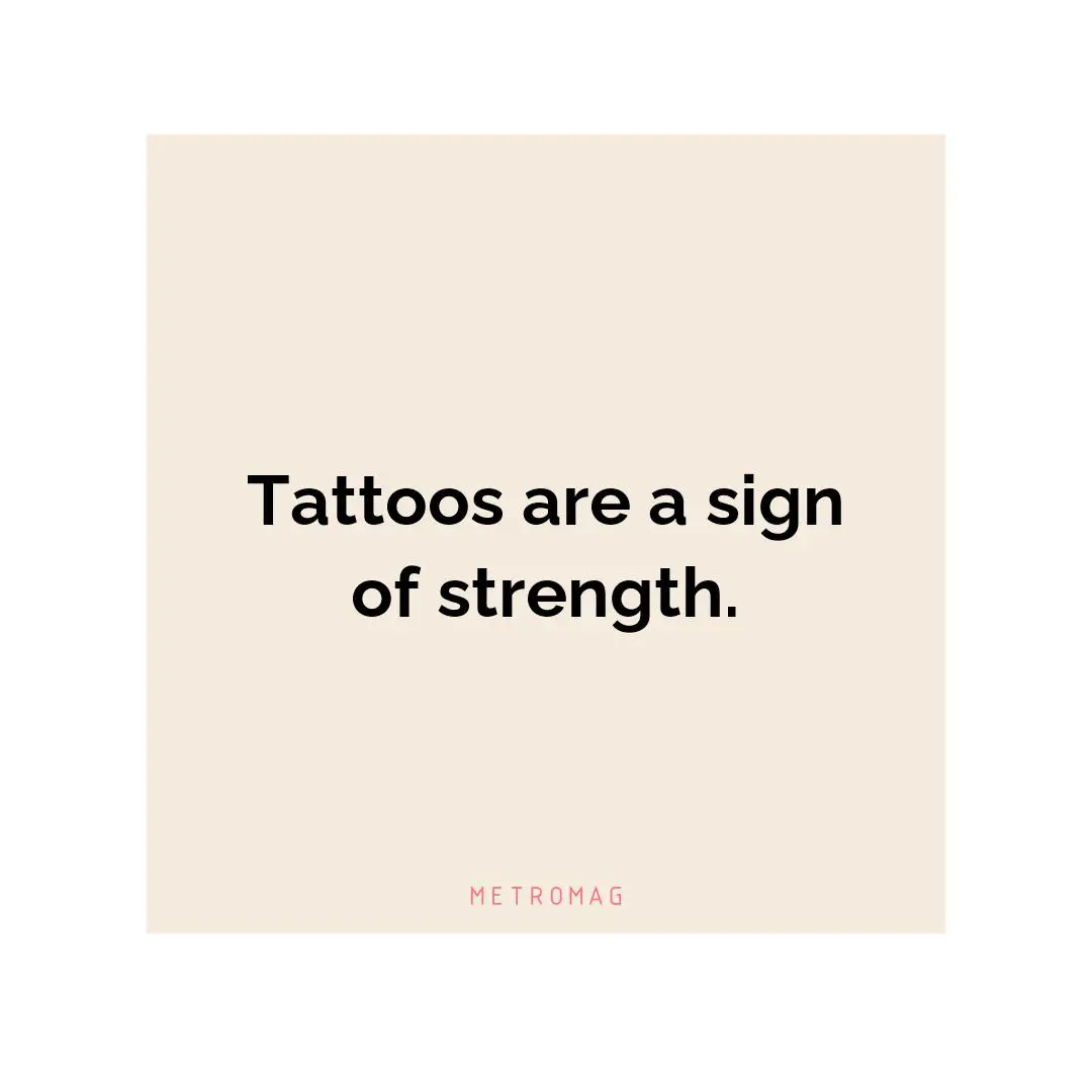 Tattoos are a sign of strength.