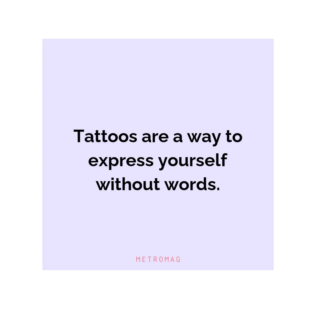 Tattoos are a way to express yourself without words.