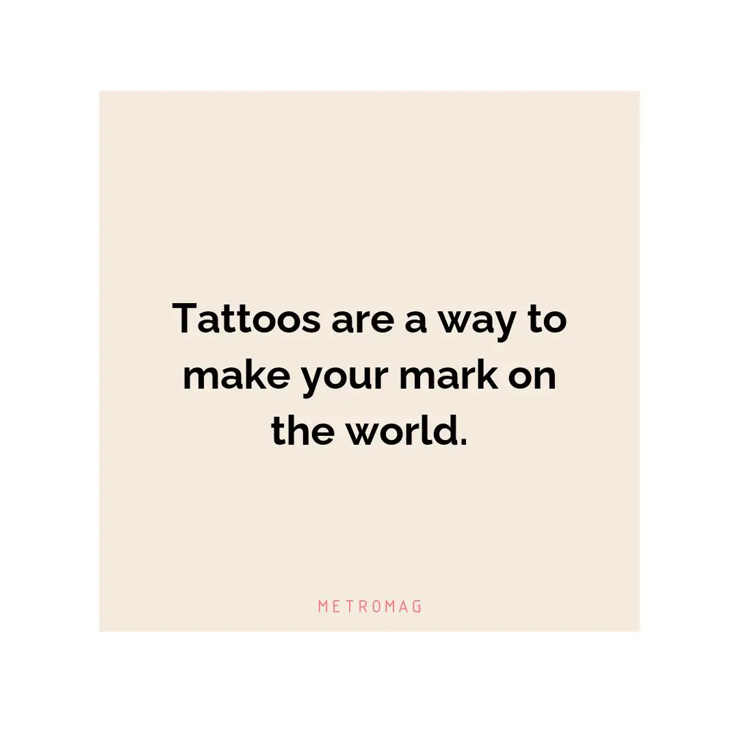 Tattoos are a way to make your mark on the world.