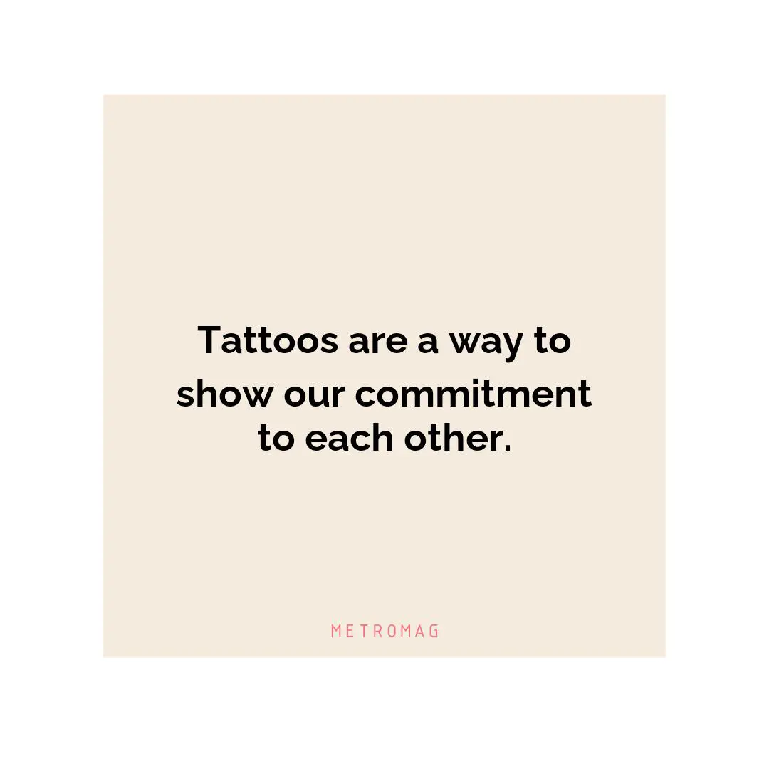 Tattoos are a way to show our commitment to each other.