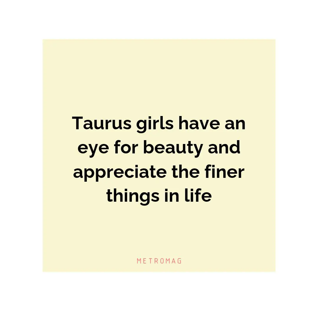 Taurus girls have an eye for beauty and appreciate the finer things in life