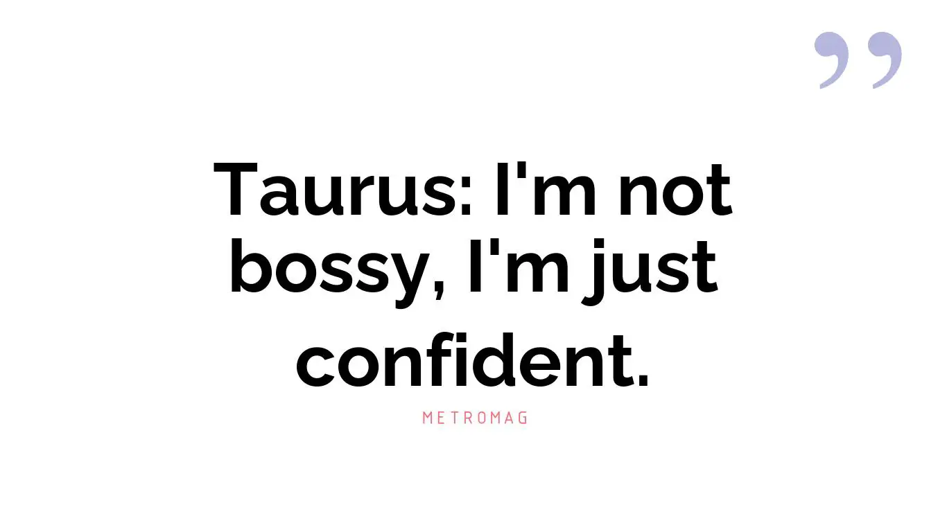 Taurus: I'm not bossy, I'm just confident.