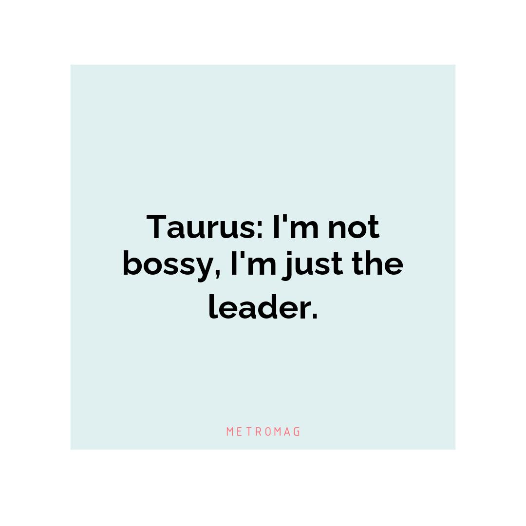 Taurus: I'm not bossy, I'm just the leader.