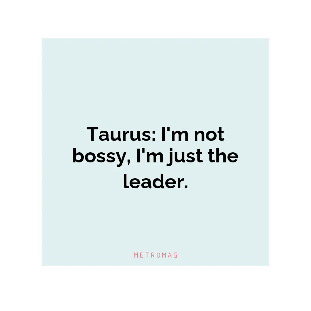 Taurus: I'm not bossy, I'm just the leader.
