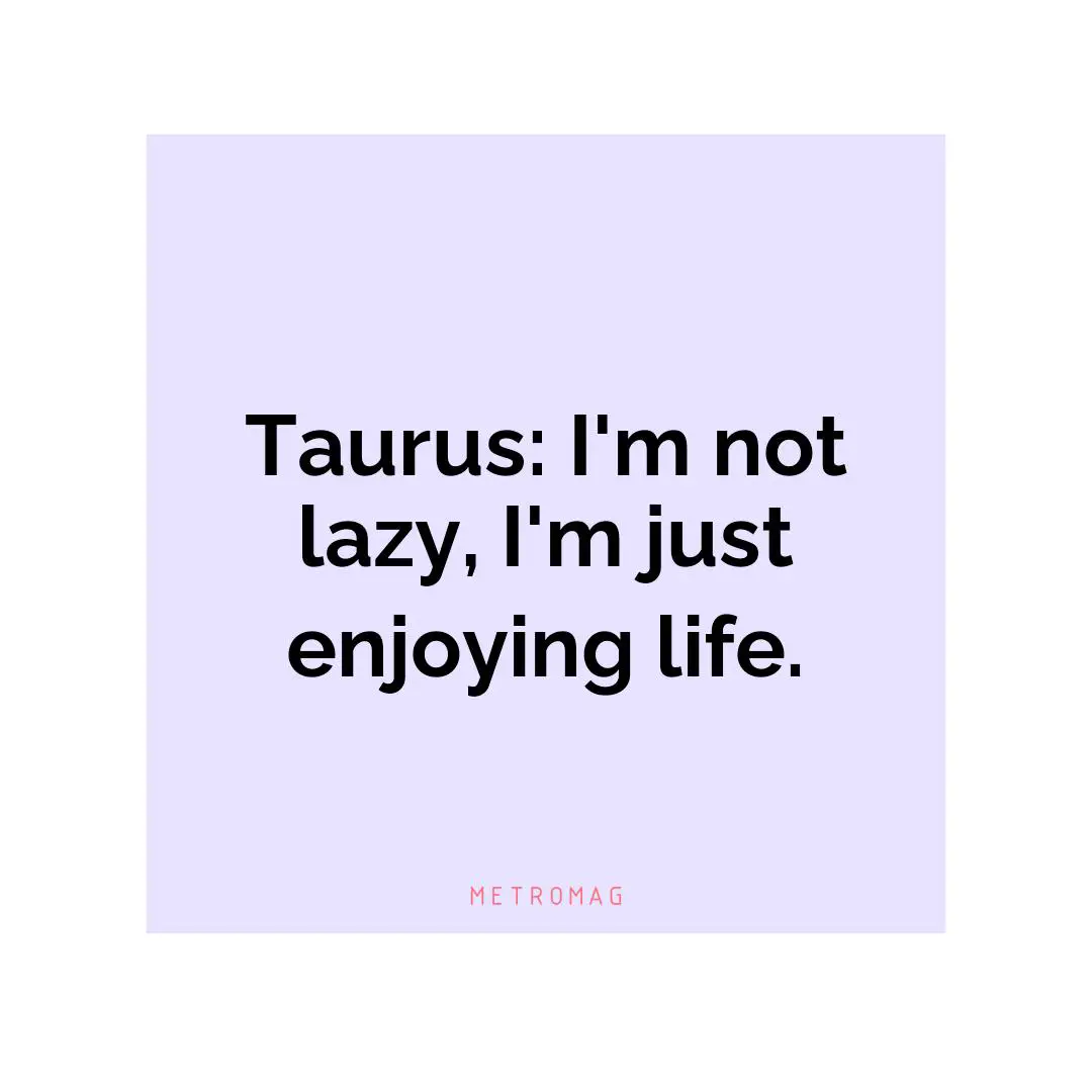 Taurus: I'm not lazy, I'm just enjoying life.