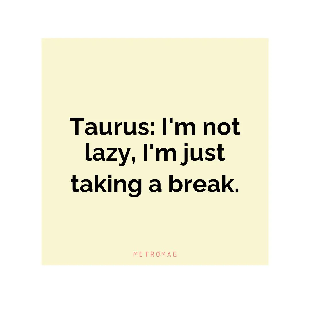 Taurus: I'm not lazy, I'm just taking a break.