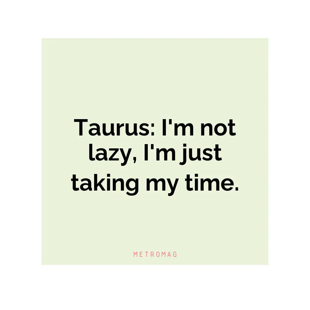 Taurus: I'm not lazy, I'm just taking my time.