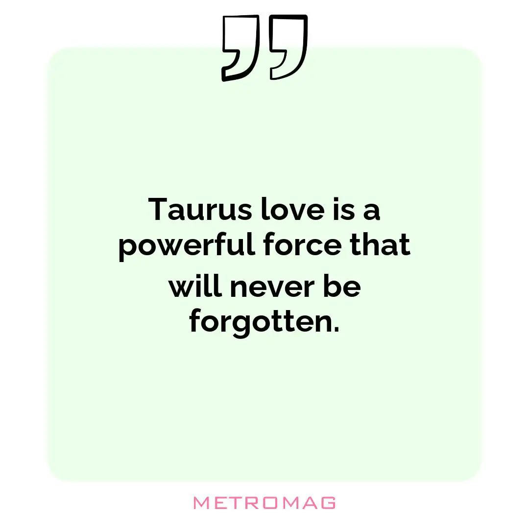 Taurus love is a powerful force that will never be forgotten.