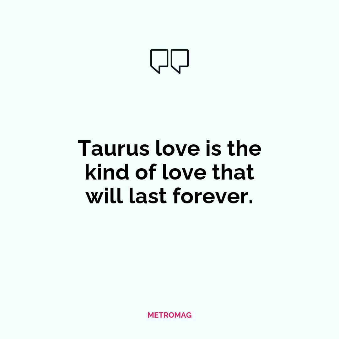 Taurus love is the kind of love that will last forever.
