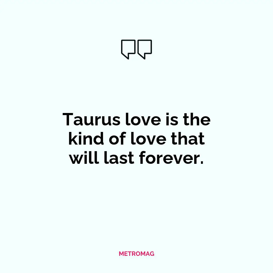 Taurus love is the kind of love that will last forever.