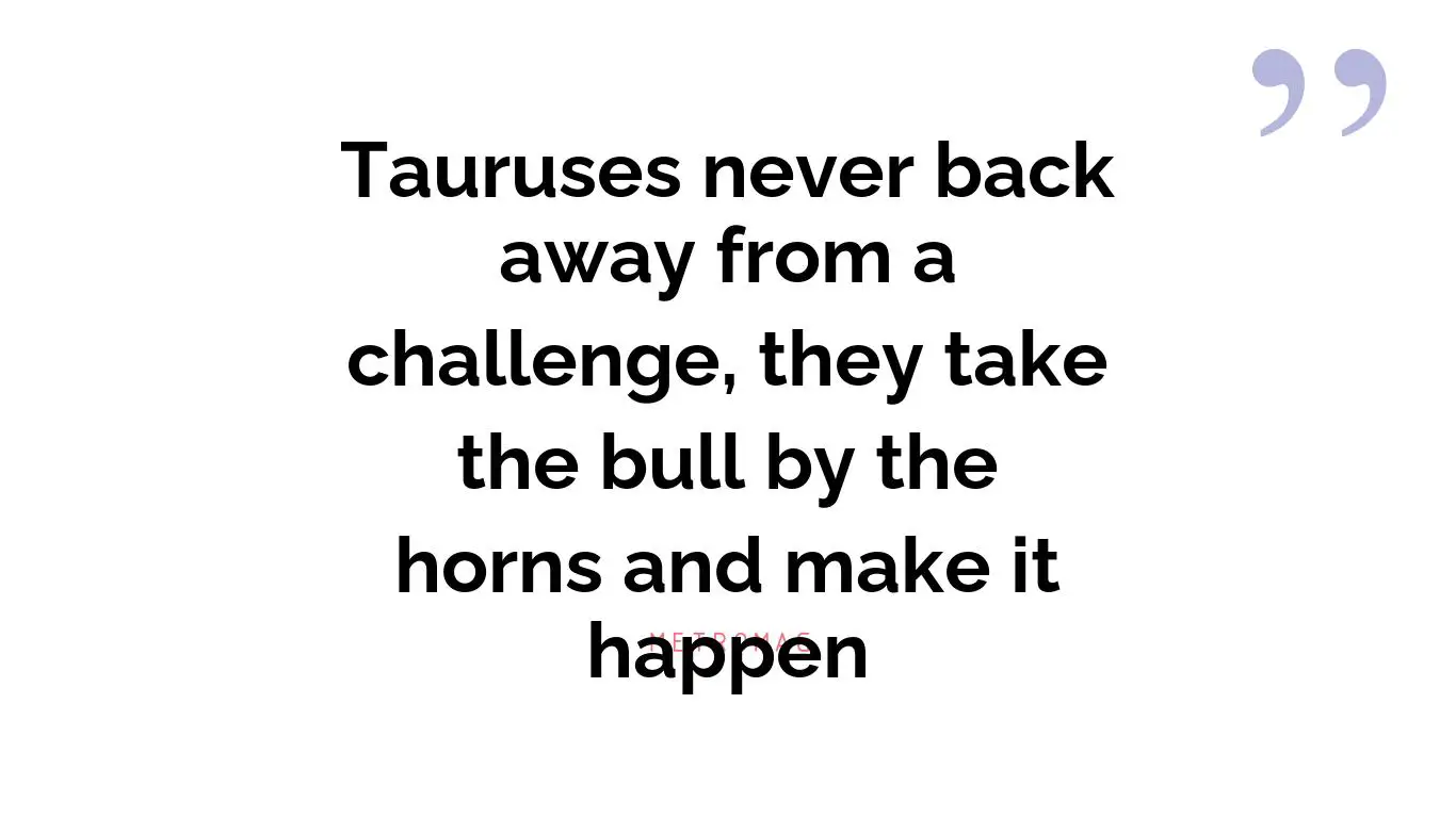 Tauruses never back away from a challenge, they take the bull by the horns and make it happen