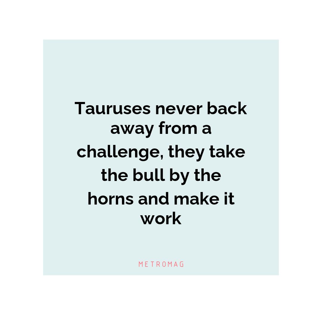 Tauruses never back away from a challenge, they take the bull by the horns and make it work