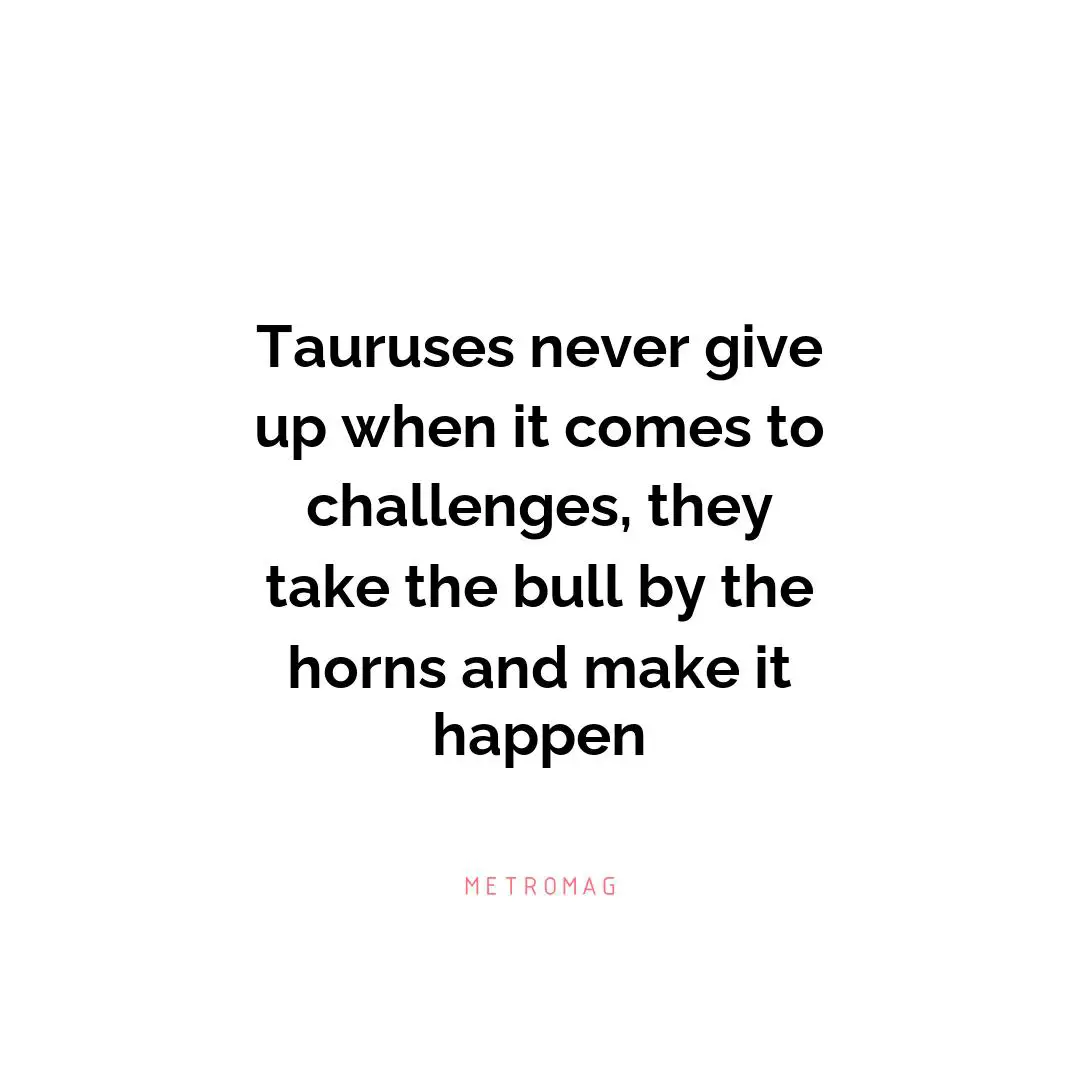 Tauruses never give up when it comes to challenges, they take the bull by the horns and make it happen