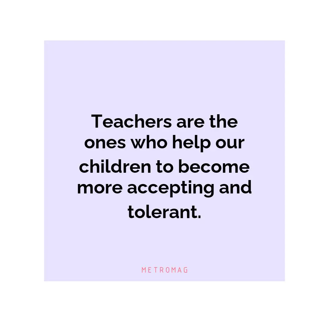 Teachers are the ones who help our children to become more accepting and tolerant.