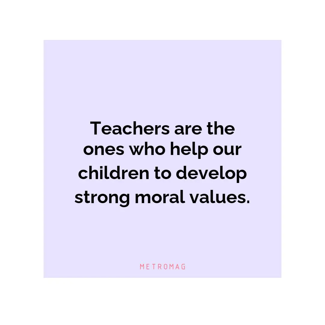 Teachers are the ones who help our children to develop strong moral values.
