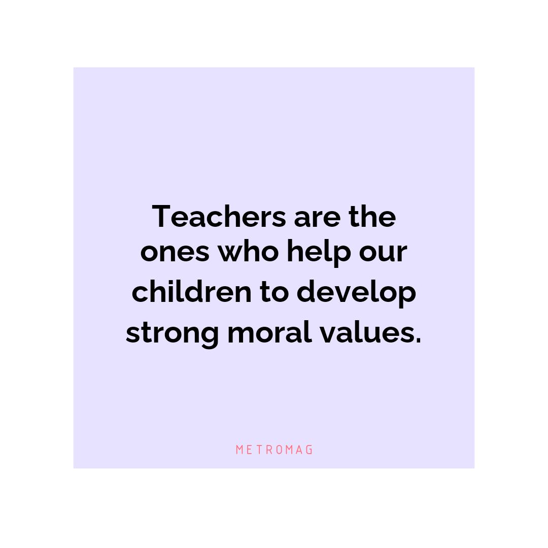 Teachers are the ones who help our children to develop strong moral values.