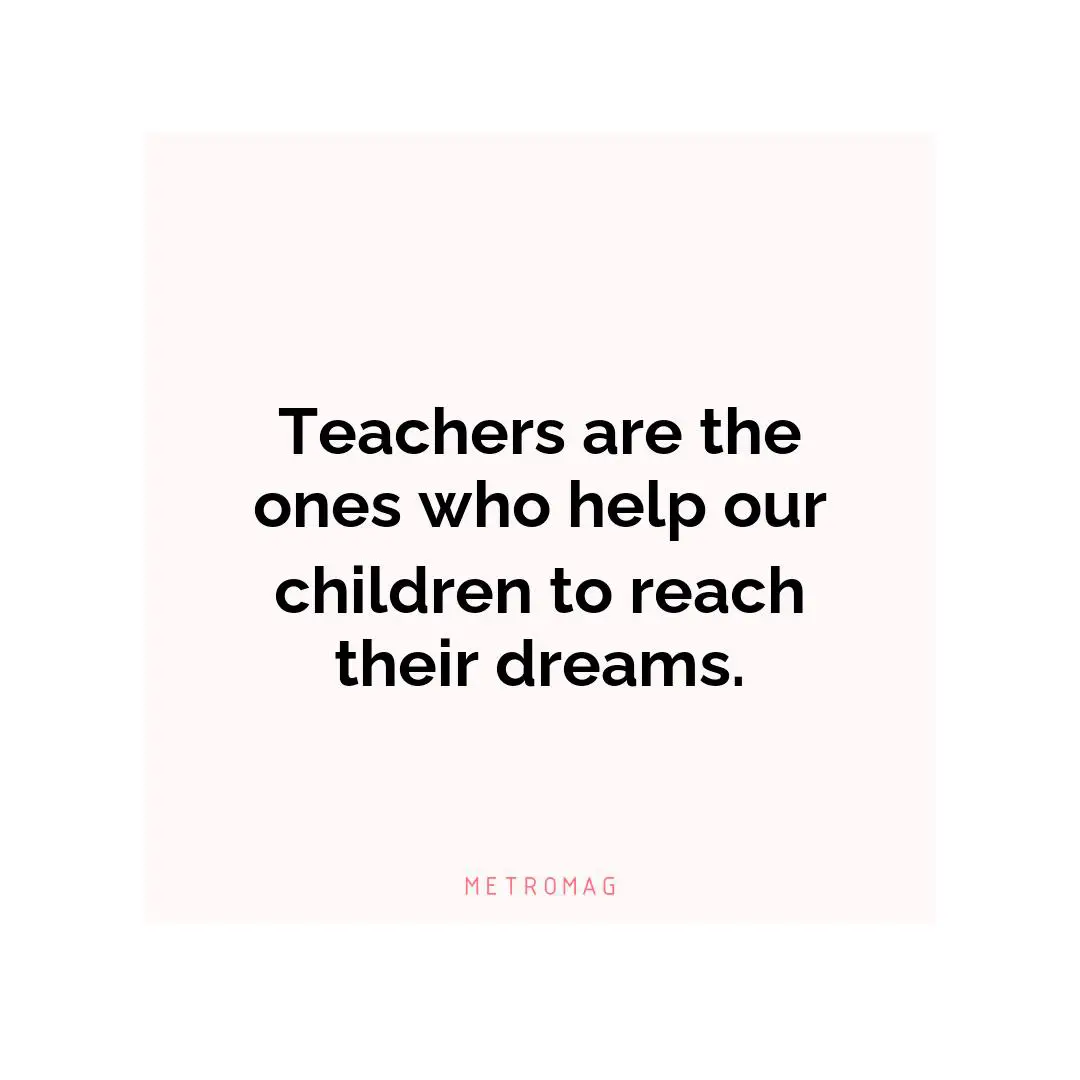 Teachers are the ones who help our children to reach their dreams.