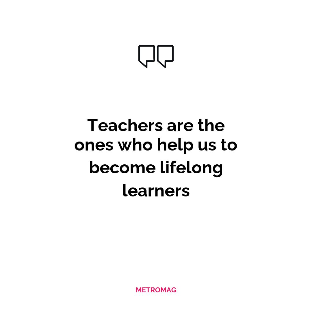 Teachers are the ones who help us to become lifelong learners