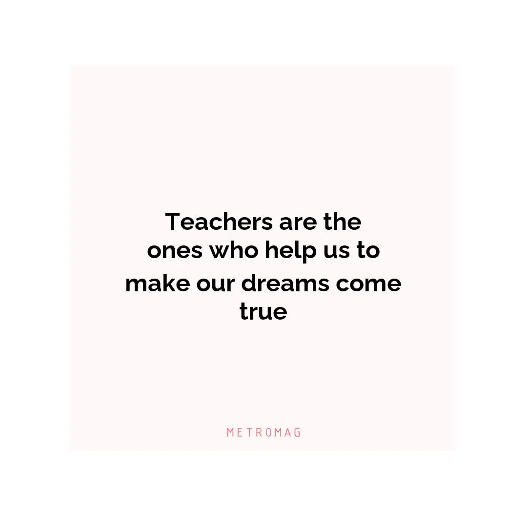 Teachers are the ones who help us to make our dreams come true