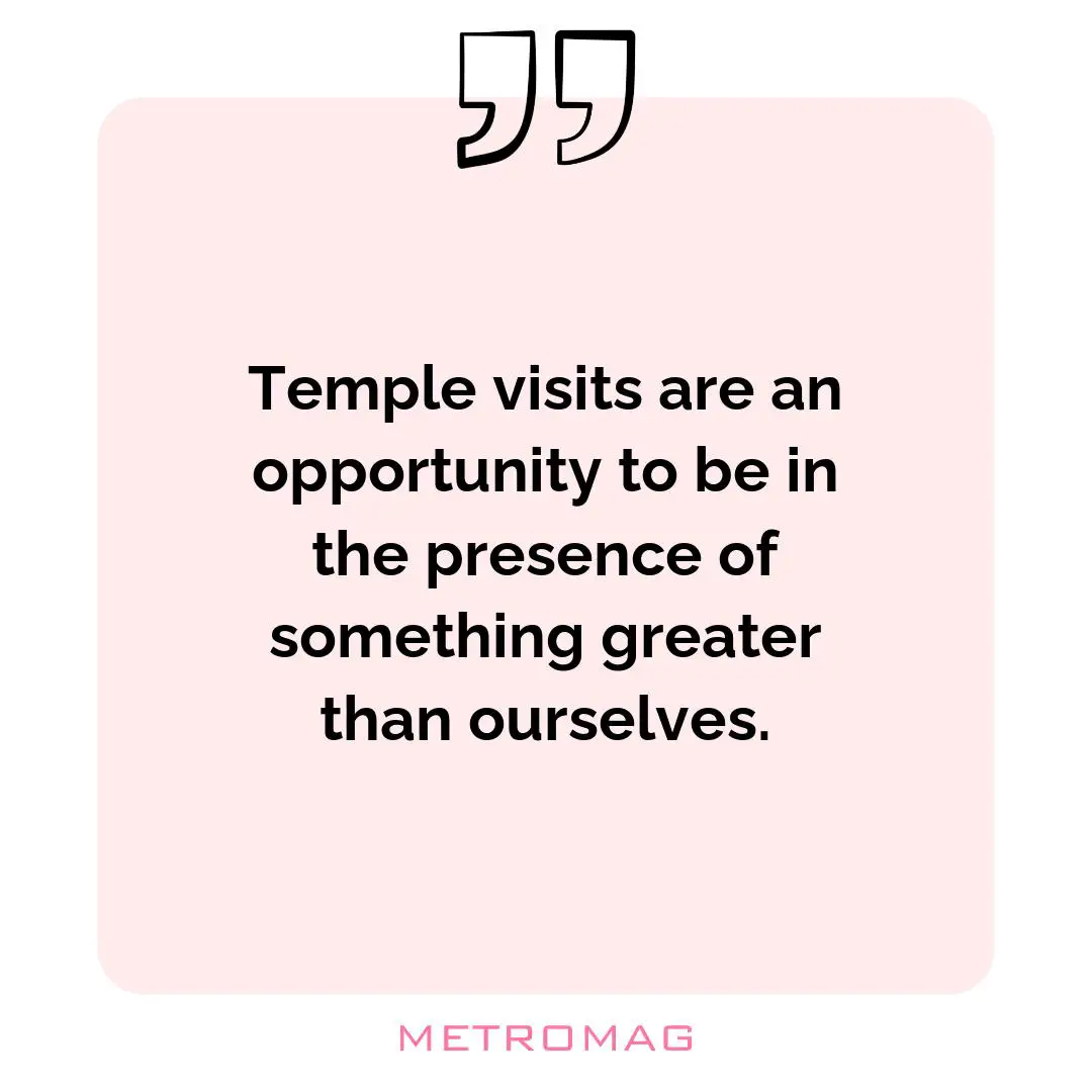 Temple visits are an opportunity to be in the presence of something greater than ourselves.
