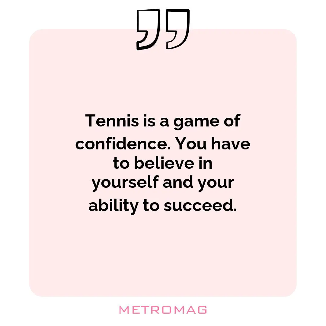 Tennis is a game of confidence. You have to believe in yourself and your ability to succeed.