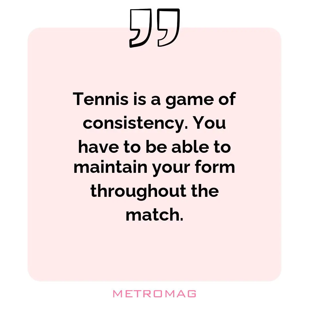 Tennis is a game of consistency. You have to be able to maintain your form throughout the match.