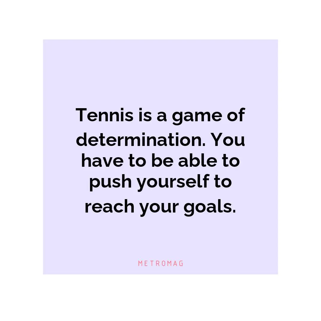 Tennis is a game of determination. You have to be able to push yourself to reach your goals.
