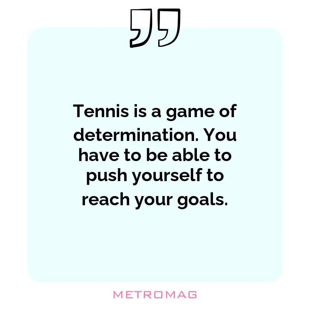 Tennis is a game of determination. You have to be able to push yourself to reach your goals.