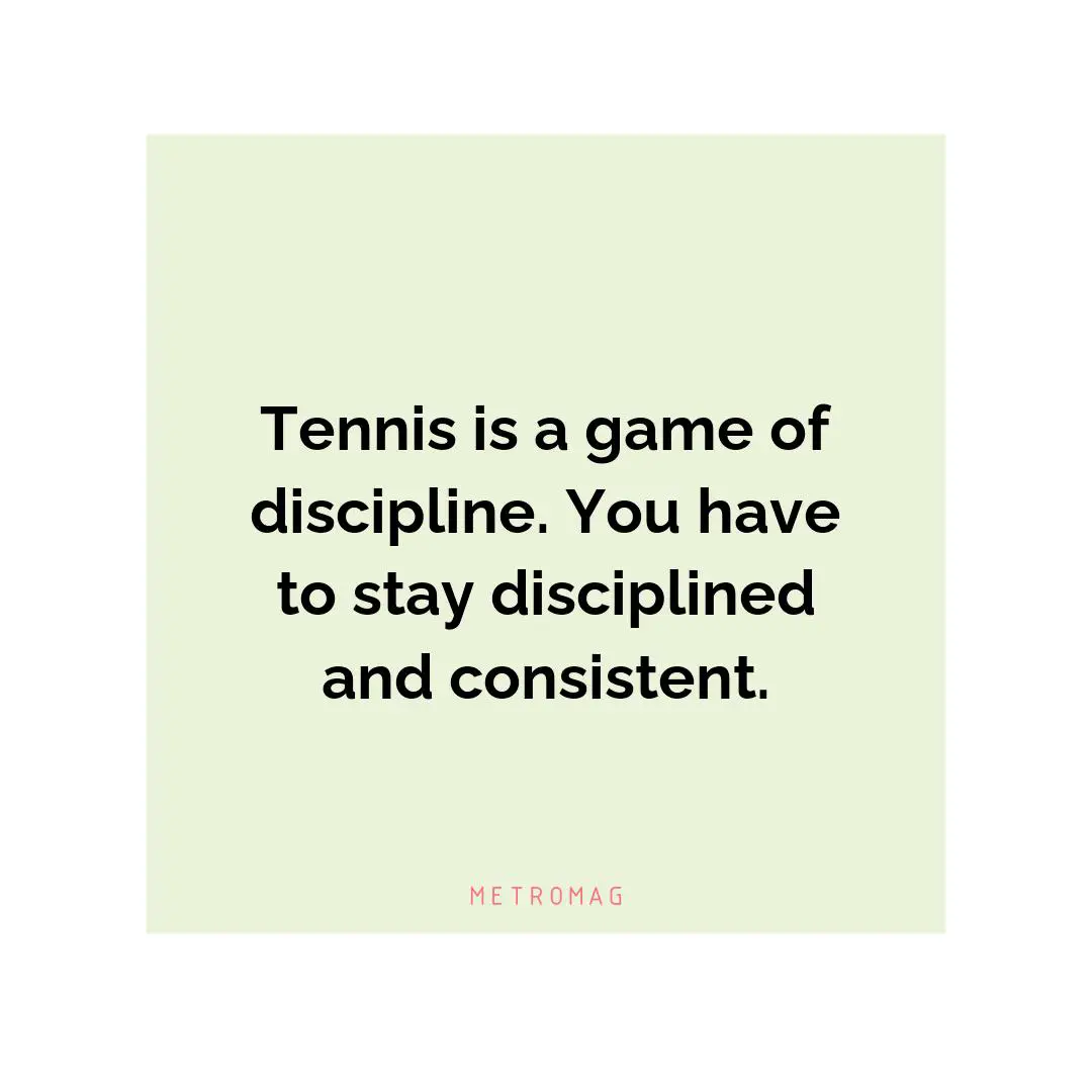 Tennis is a game of discipline. You have to stay disciplined and consistent.
