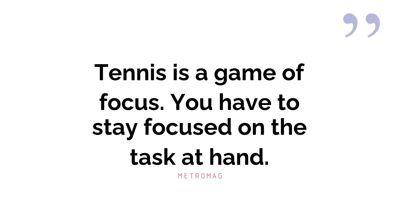 Tennis is a game of focus. You have to stay focused on the task at hand.