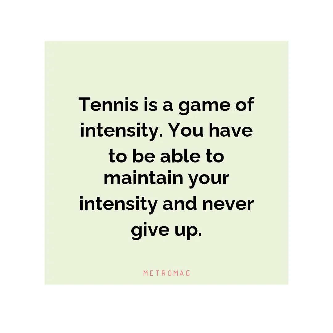 Tennis is a game of intensity. You have to be able to maintain your intensity and never give up.