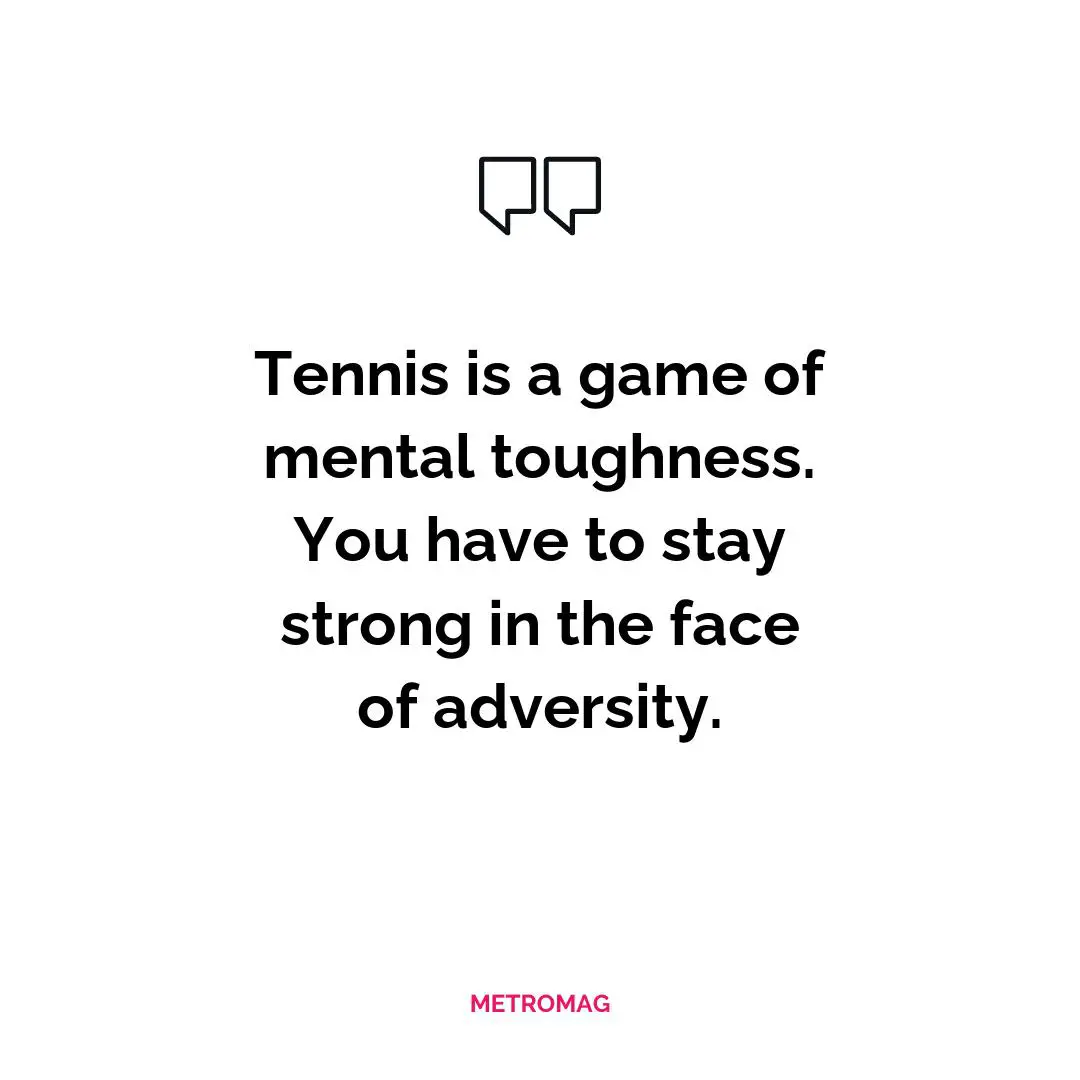 Tennis is a game of mental toughness. You have to stay strong in the face of adversity.