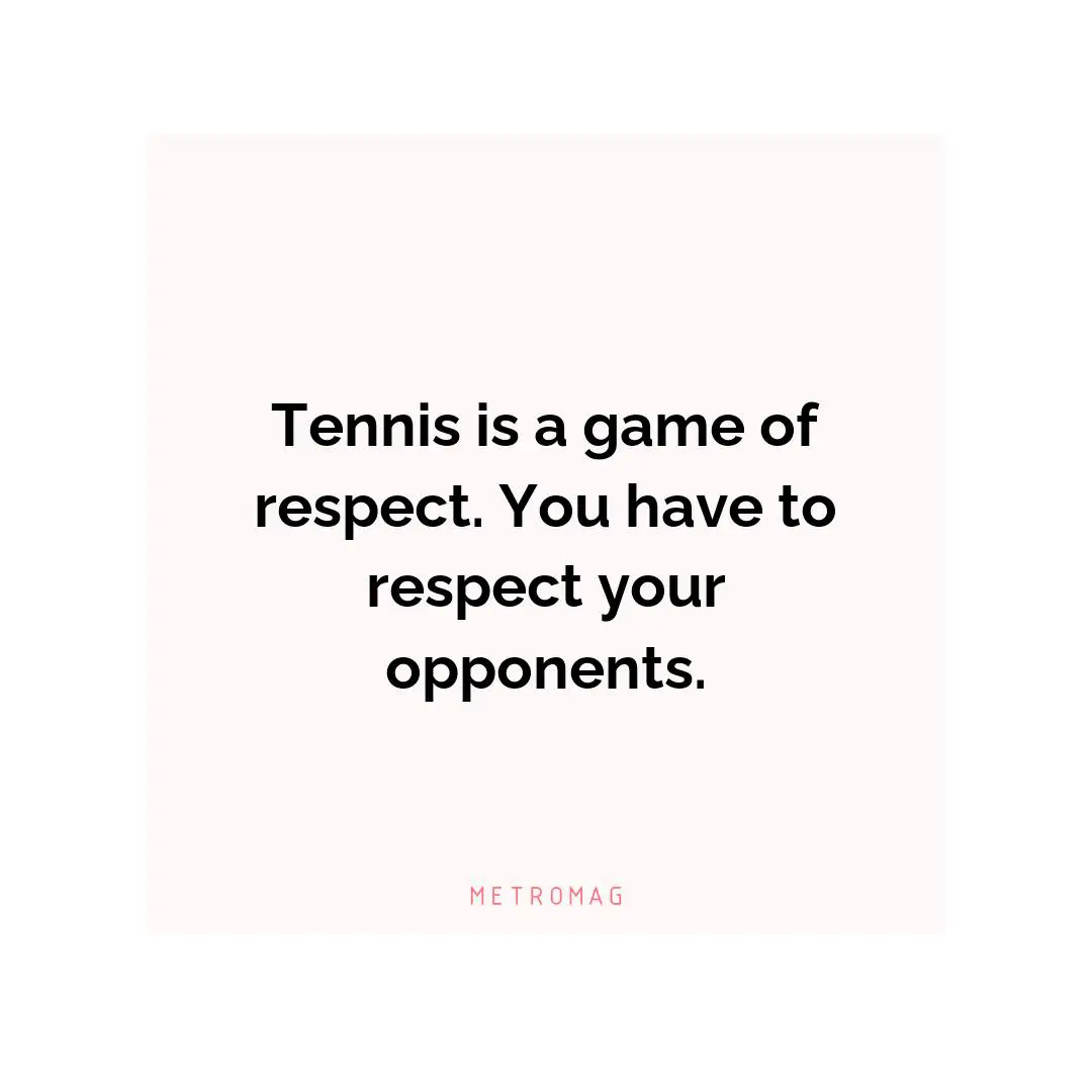 Tennis is a game of respect. You have to respect your opponents.