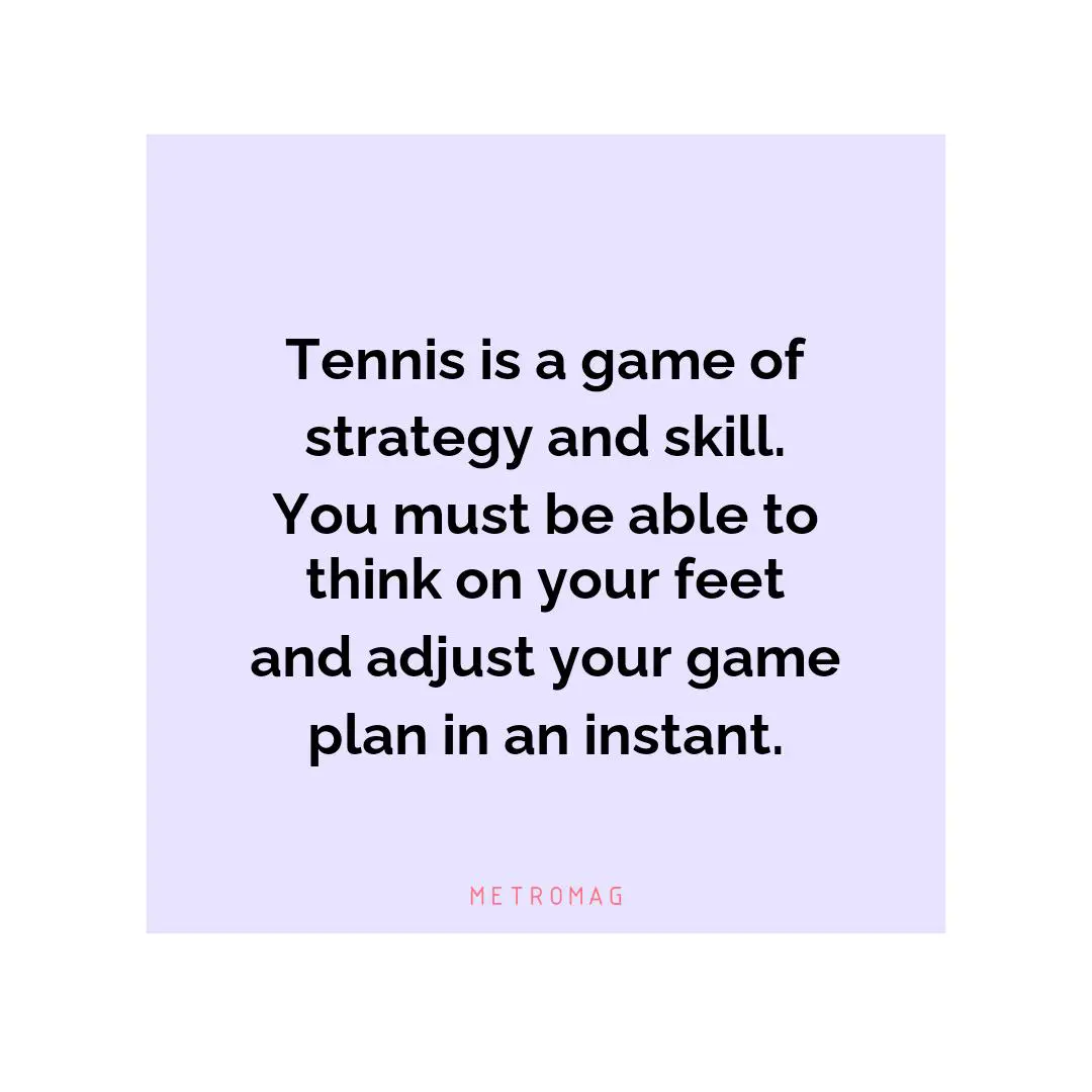 Tennis is a game of strategy and skill. You must be able to think on your feet and adjust your game plan in an instant.