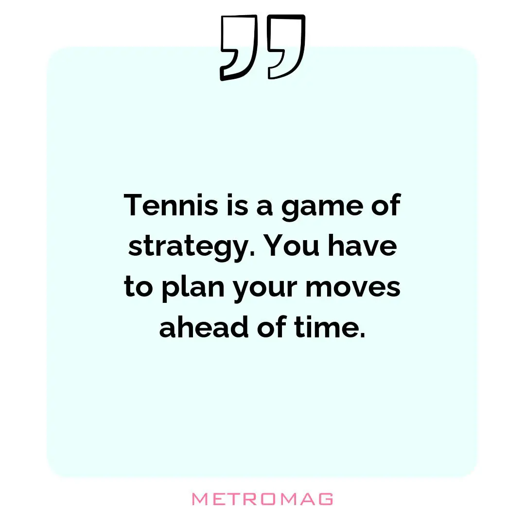 Tennis is a game of strategy. You have to plan your moves ahead of time.