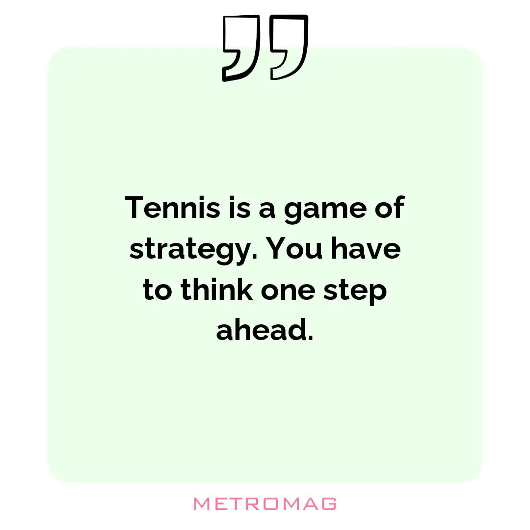 Tennis is a game of strategy. You have to think one step ahead.
