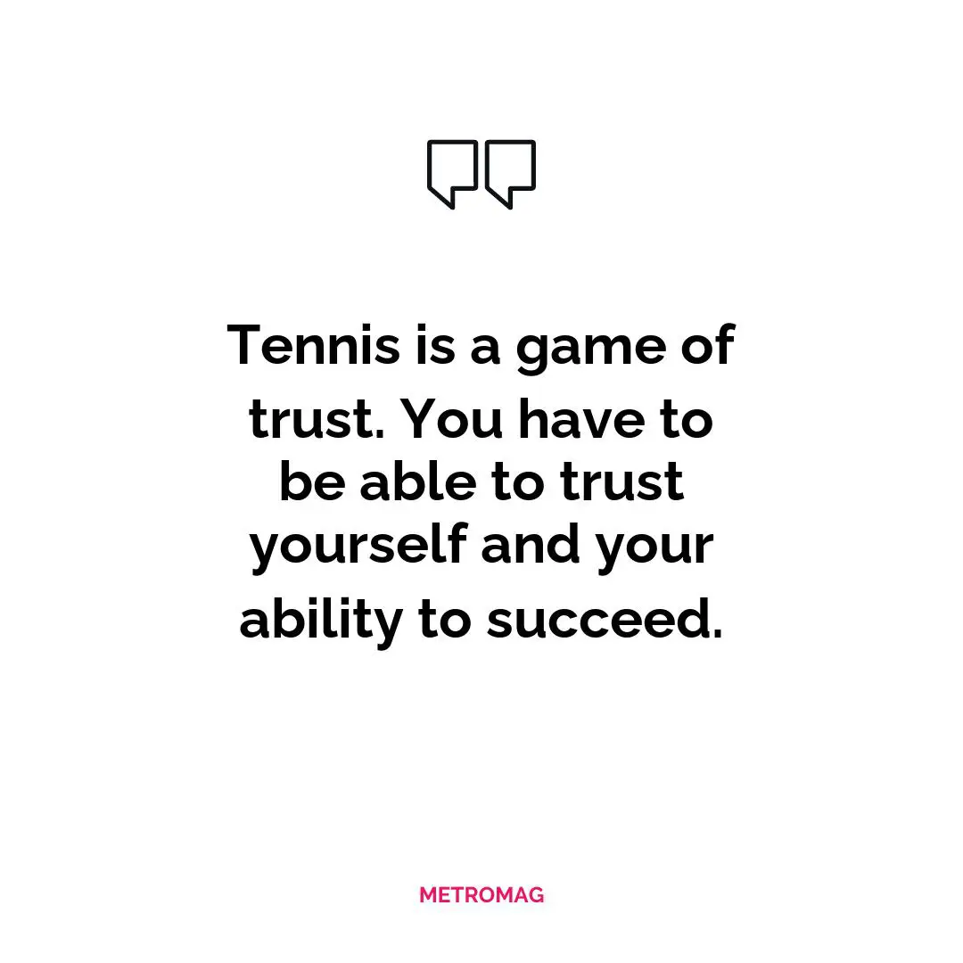 Tennis is a game of trust. You have to be able to trust yourself and your ability to succeed.