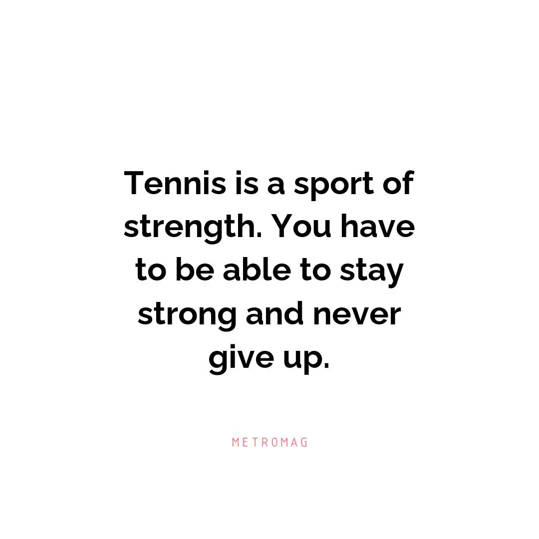Tennis is a sport of strength. You have to be able to stay strong and never give up.