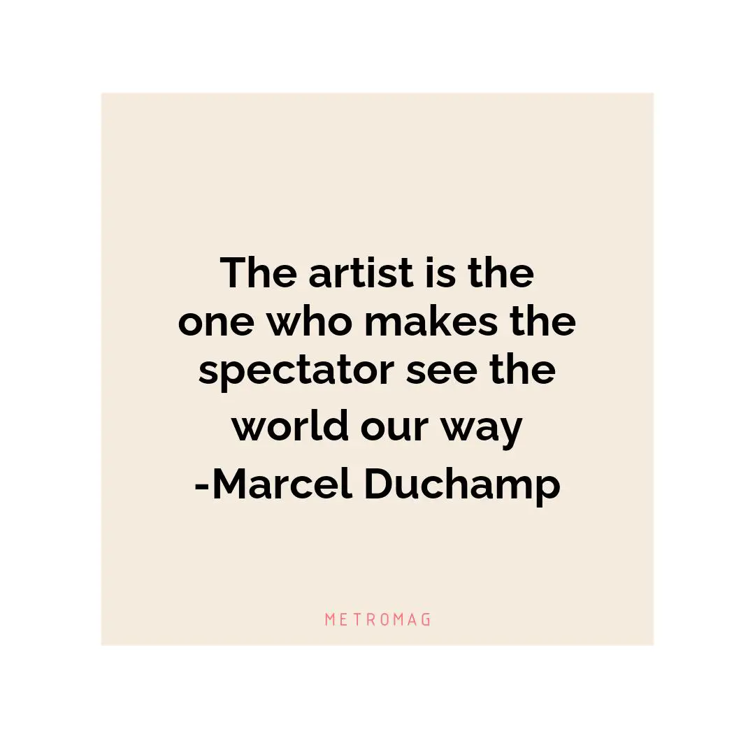 The artist is the one who makes the spectator see the world our way -Marcel Duchamp