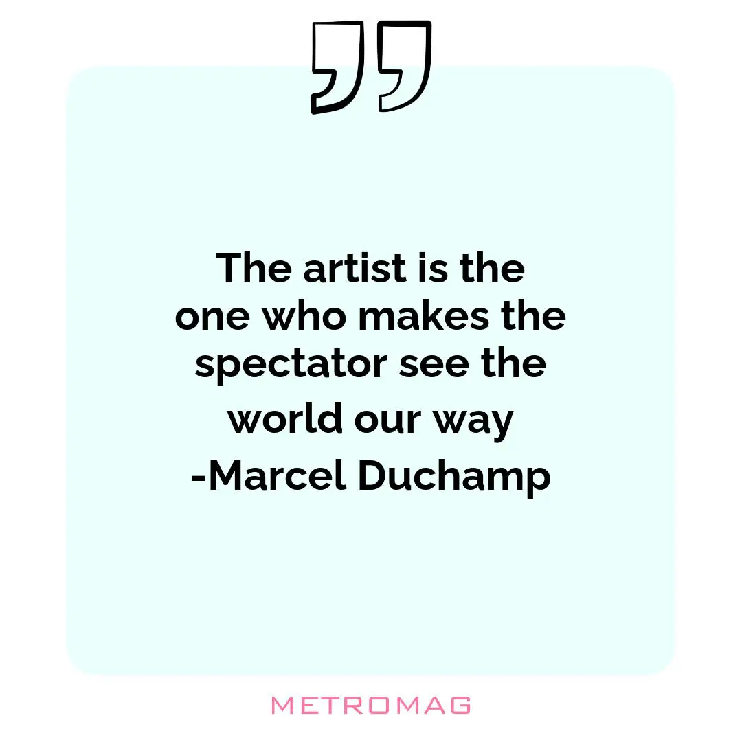 The artist is the one who makes the spectator see the world our way -Marcel Duchamp