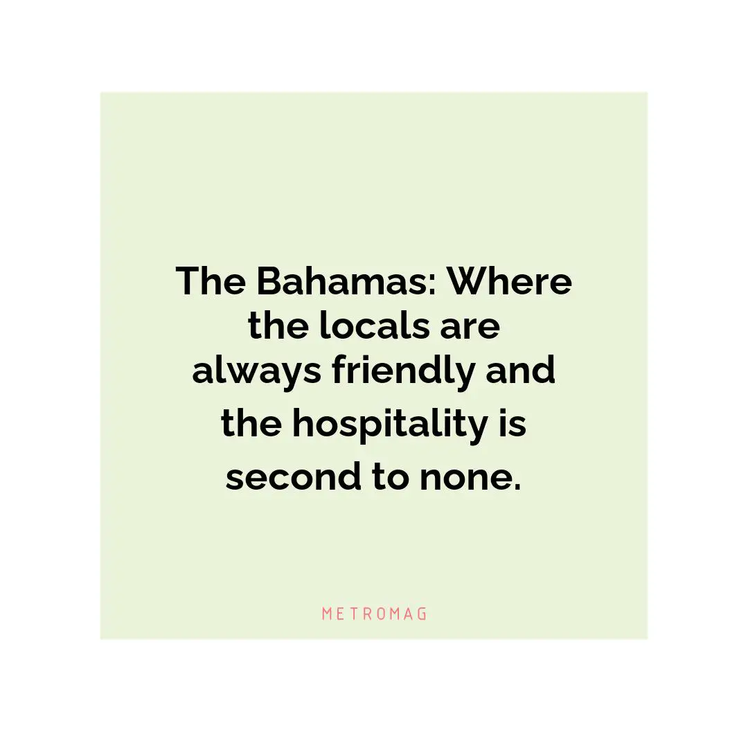The Bahamas: Where the locals are always friendly and the hospitality is second to none.