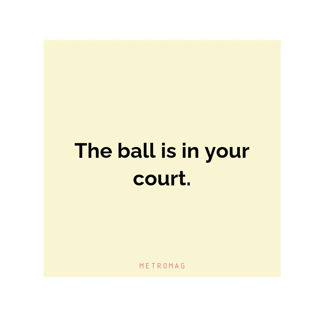 The ball is in your court.