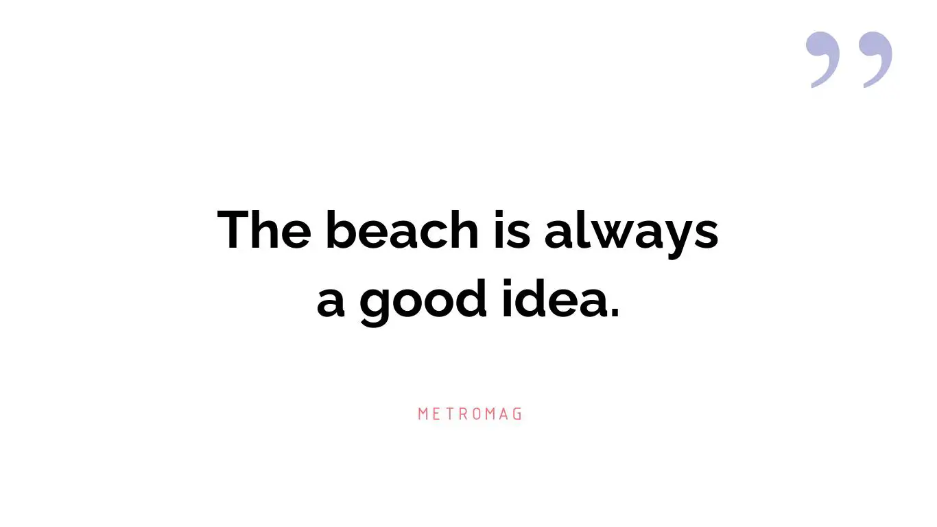 The beach is always a good idea.
