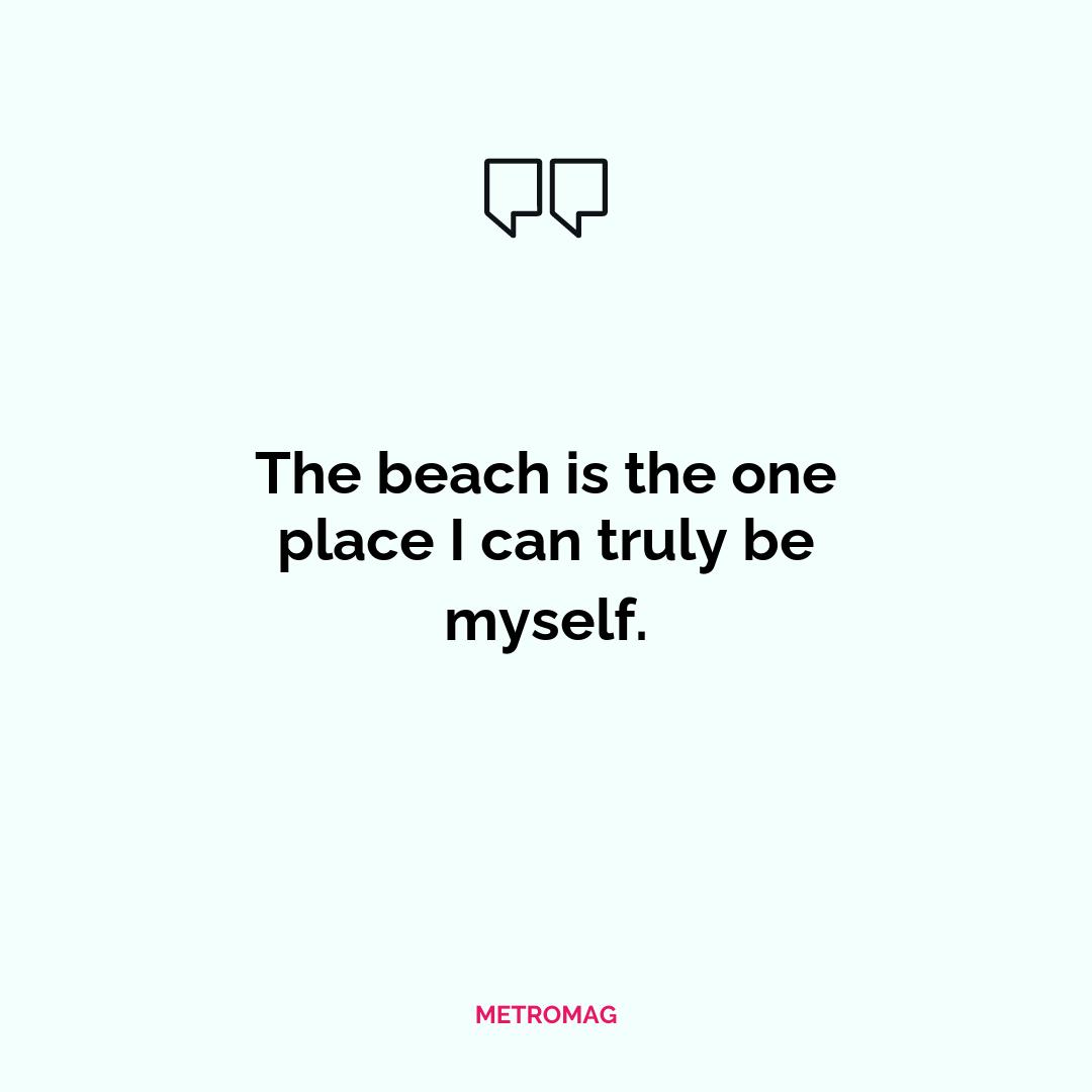 The beach is the one place I can truly be myself.