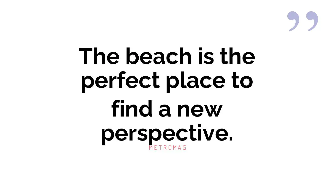 The beach is the perfect place to find a new perspective.