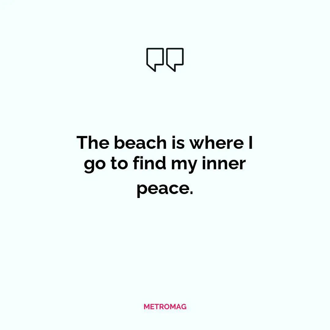 The beach is where I go to find my inner peace.