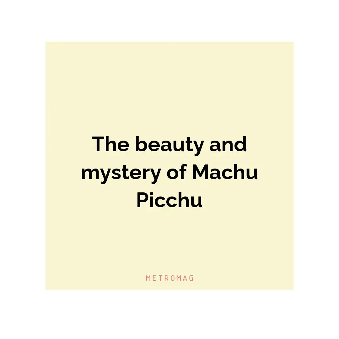 The beauty and mystery of Machu Picchu