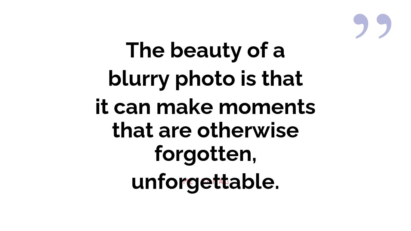 The beauty of a blurry photo is that it can make moments that are otherwise forgotten, unforgettable.