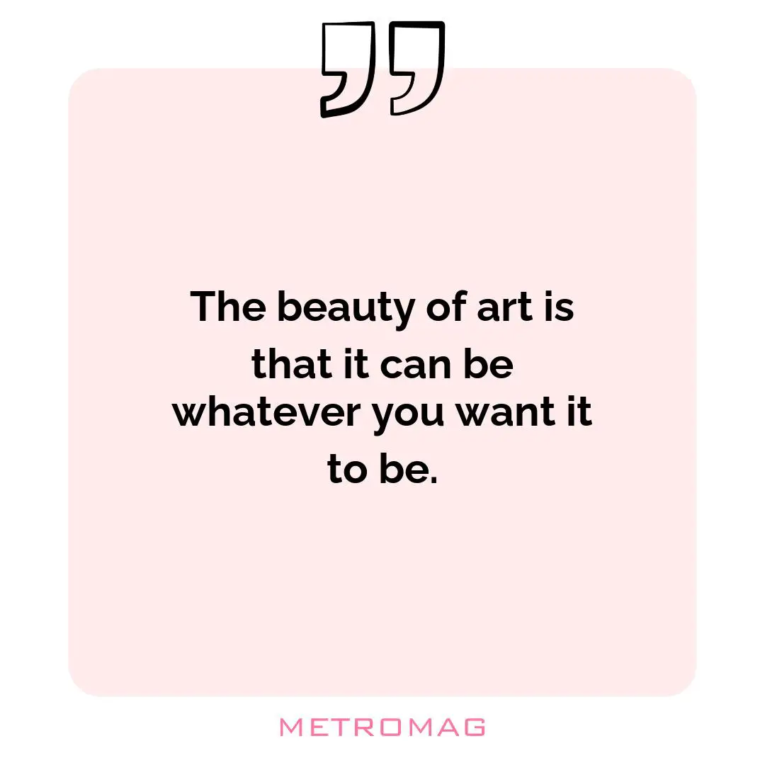 The beauty of art is that it can be whatever you want it to be.
