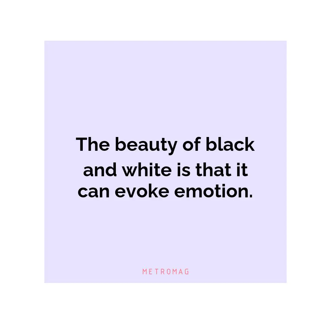 The beauty of black and white is that it can evoke emotion.